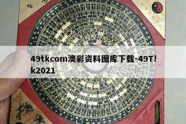 49tkcom澳彩资料图库下载-49T!k2021