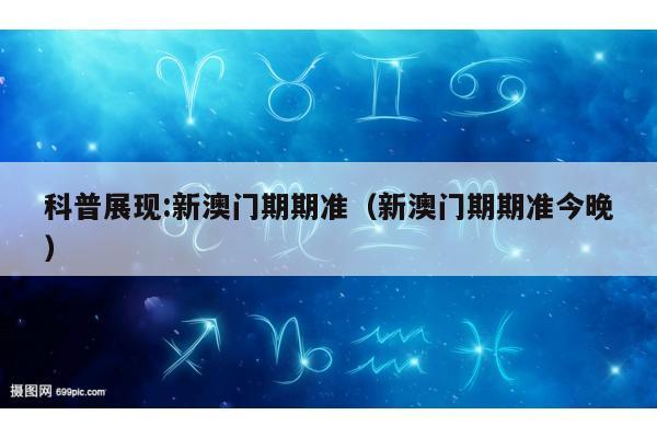科普展现:新澳门期期准（新澳门期期准今晚）