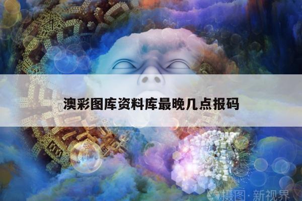 澳彩图库资料库最晚几点报码