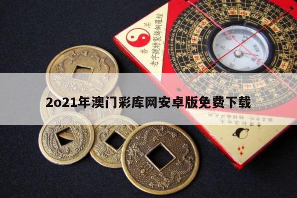 2o21年澳门彩库网安卓版免费下载