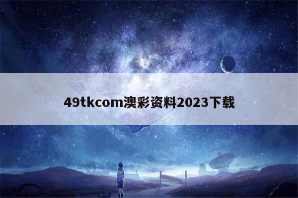 49tkcom澳彩资料2023下载