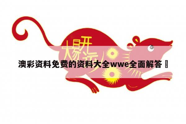 澳彩资料免费的资料大全wwe全面解答	