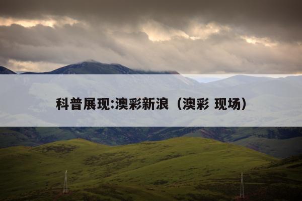 科普展现:澳彩新浪（澳彩 现场）