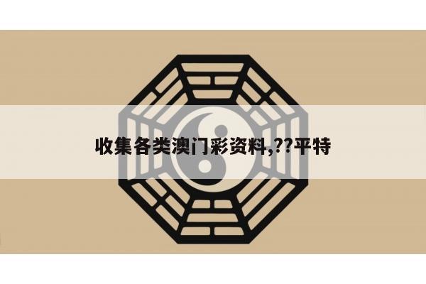 收集各类澳门彩资料,??平特