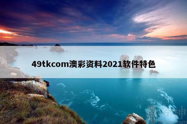 49tkcom澳彩资料2021软件特色
