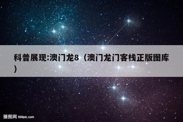 科普展现:澳门龙8（澳门龙门客栈正版图库）